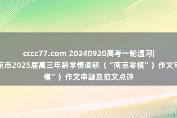 cccc77.com 20240920高考一轮温习|作文涵养：南京市2025届高三年龄学情调研（“南京零模”）作文审题及范文点评
