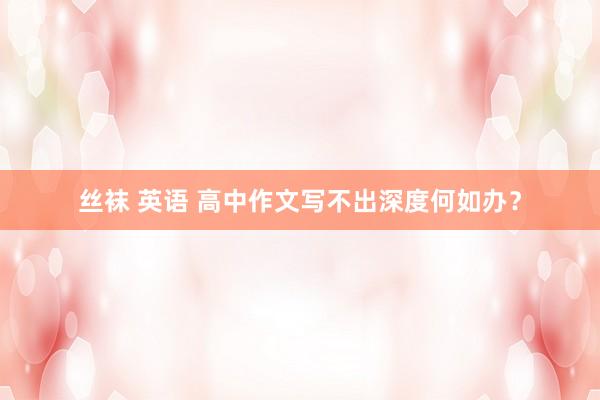 丝袜 英语 高中作文写不出深度何如办？