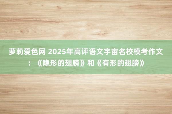 萝莉爱色网 2025年高评语文宇宙名校模考作文：《隐形的翅膀》和《有形的翅膀》