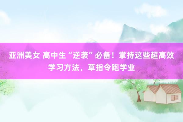 亚洲美女 高中生“逆袭”必备！掌持这些超高效学习方法，草指令跑学业