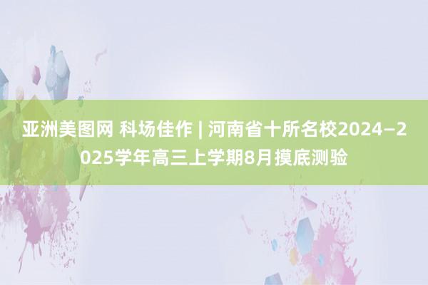 亚洲美图网 科场佳作 | 河南省十所名校2024—2025学年高三上学期8月摸底测验