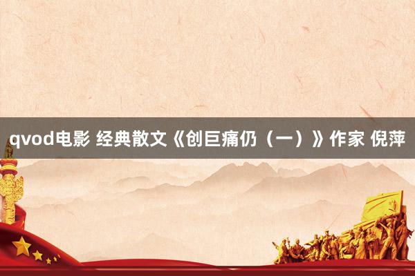 qvod电影 经典散文《创巨痛仍（一）》作家 倪萍