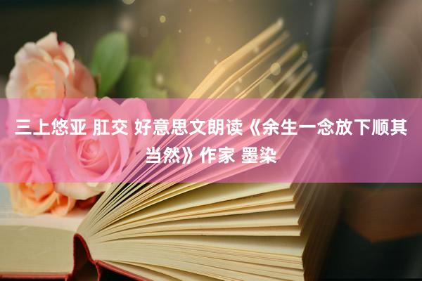 三上悠亚 肛交 好意思文朗读《余生一念放下顺其当然》作家 墨染