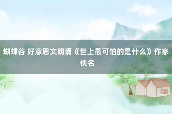 蝴蝶谷 好意思文朗诵《世上最可怕的是什么》作家 佚名