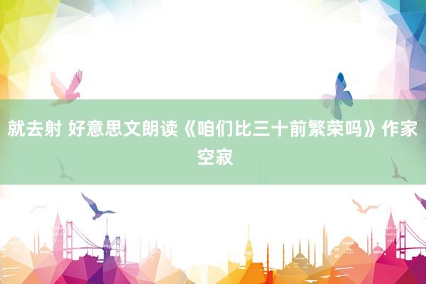 就去射 好意思文朗读《咱们比三十前繁荣吗》作家 空寂