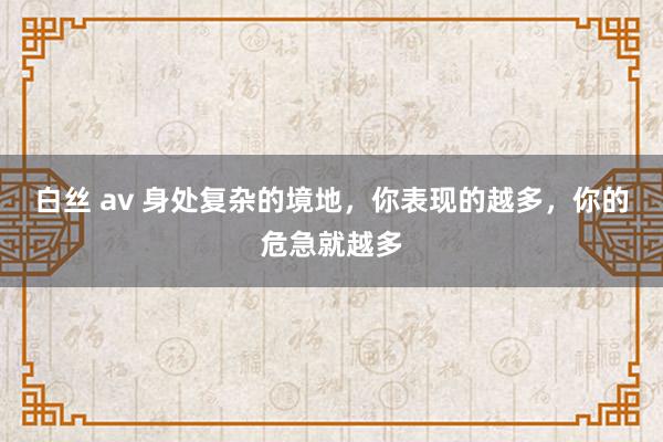 白丝 av 身处复杂的境地，你表现的越多，你的危急就越多
