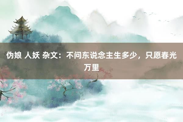 伪娘 人妖 杂文：不问东说念主生多少，只愿春光万里