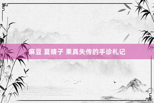 麻豆 夏晴子 果真失传的手诊札记