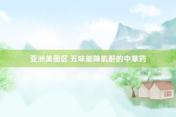 亚洲美图区 五味能降肌酐的中草药