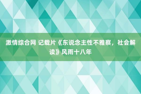 激情综合网 记载片《东说念主性不雅察，社会解读》风雨十八年