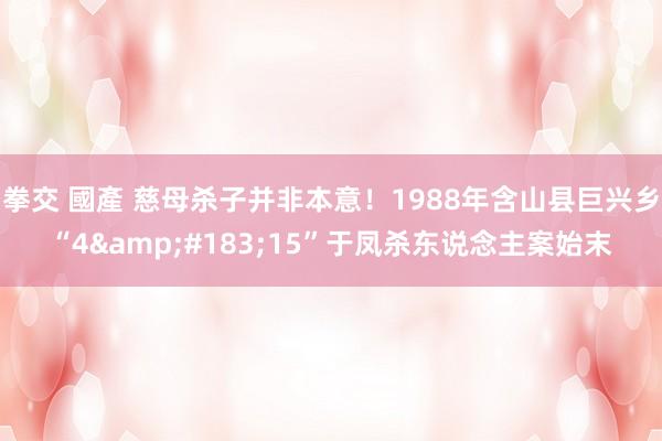 拳交 國產 慈母杀子并非本意！1988年含山县巨兴乡“4&#183;15”于凤杀东说念主案始末