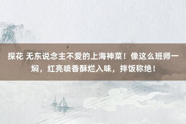 探花 无东说念主不爱的上海神菜！像这么班师一焖，红亮喷香酥烂入味，拌饭称绝！