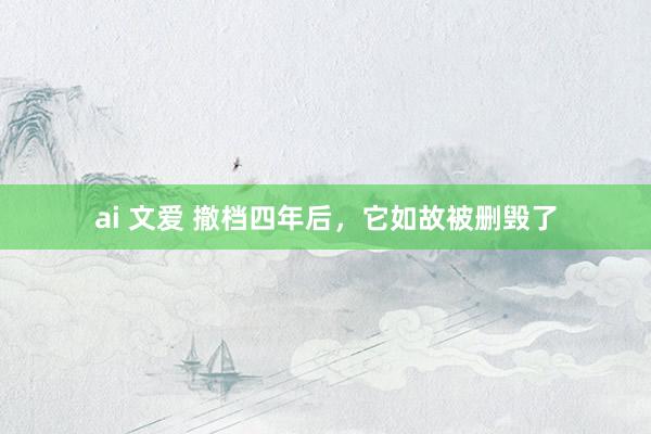 ai 文爱 撤档四年后，它如故被删毁了