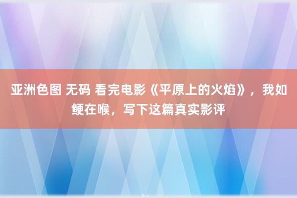 亚洲色图 无码 看完电影《平原上的火焰》，我如鲠在喉，写下这篇真实影评