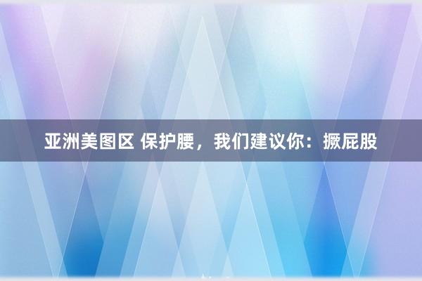 亚洲美图区 保护腰，我们建议你：撅屁股